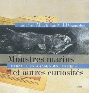 Monstres marins et autres curiosités : carnet d'un voyage sous les mers - Jean-Pierre Alaux