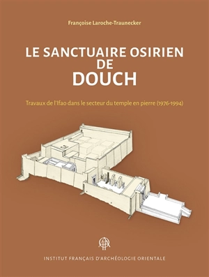 Le sanctuaire osirien de Douch : travaux de l'Ifao dans le secteur du temple en pierre (1976-1994) - Françoise Laroche-Traunecker