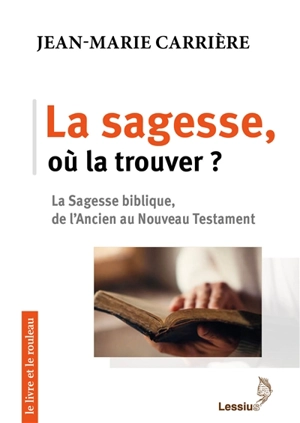 La sagesse, où la trouver ? : la sagesse biblique, de l'Ancien au Nouveau Testament - Jean-Marie Carrière