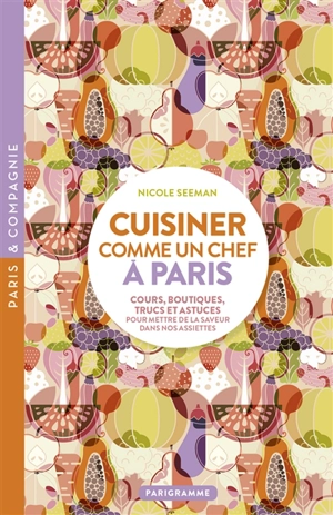 Cuisiner comme un chef à Paris : cours, boutiques, trucs et astuces pour mettre de la saveur dans nos assiettes - Nicole Seeman