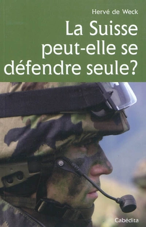 La Suisse peut-elle se défendre seule ? : défense autonome, coopération militaire : des guerres de Bourgogne à nos jours - Hervé de Weck