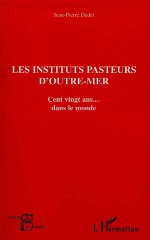 Les Instituts Pasteur d'outre-mer : cent vingt ans de microbiologie française dans le monde - Jean-Pierre Dedet