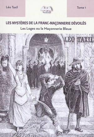 Les mystères de la franc-maçonnerie dévoilés par Léo Taxil. Vol. 1. Les loges ou La maçonnerie bleue - Léo Taxil
