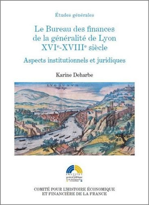 Le Bureau des finances de la généralité de Lyon, XVIe-XVIIIe siècle : aspects institutionnels et juridiques - Karine Deharbe