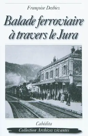 Balade ferroviaire à travers le Jura : Lons-Le-Saunier, Clairvaux, Saint-Laurent-en-Grandvaux, Morez, Les Rousses, La Cure : 1898-1958 - Françoise Desbiez