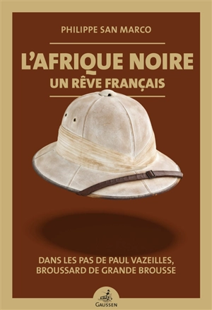 L'Afrique noire, un rêve français : dans les pas de Paul Vazeilles, broussard de grande brousse - Philippe San Marco