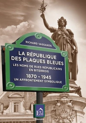 La République des plaques bleues : les noms de rues républicains en Biterrois, 1870-1945 : un affrontement symbolique - Richard Vassakos