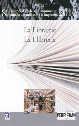 La librairie : actes de la huitième Journée d'étude sur l'imprimerie : Perpignan le 30 avril 2010. La llibreria : actes de la vuitena Jordana d'estudi sobre la impremta : Perpinyà el 30 d'abril del 2010 - Journée d'étude sur l'imprimerie (8 ; 2010 ; Perpignan)