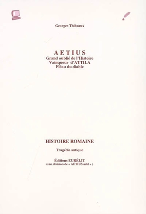 Aetius, grand oublié de l'Histoire, vainqueur d'Attila, fléau du diable : histoire romaine : tragédie antique - Georges Thibeaux