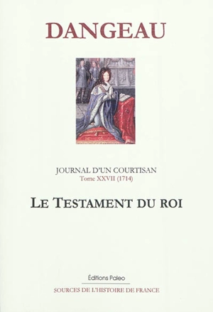 Journal d'un courtisan à la cour du Roi-Soleil. Vol. 27. Le testament du roi : 1714 - Philippe de Courcillon Dangeau