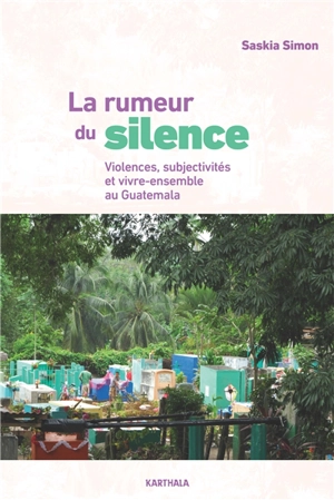 La rumeur du silence : violences, subjectivités et vivre-ensemble au Guatemala - Saskia Simon