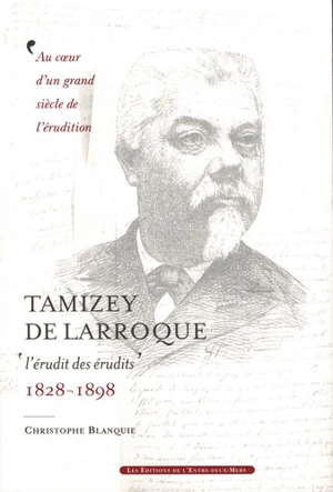 Tamizey de Larroque : l'érudit des érudits, 1828-1898 : au coeur d'un grand siècle de l'érudition - Christophe Blanquie