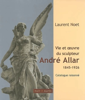 Vie et oeuvre du sculpteur André Allar : 1845-1926 : catalogue raisonné - Laurent Noet