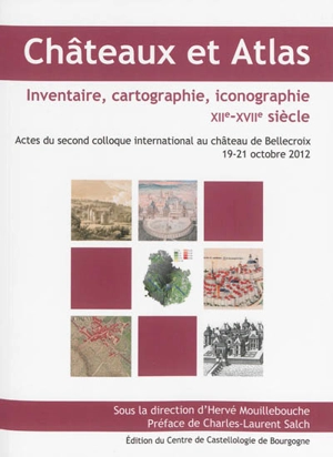 Châteaux et atlas, inventaire, cartographie, iconographie XIIe-XVIIe siècle : actes du second colloque international au château de Bellecroix, 19-21 octobre 2012 - Colloque de Bellecroix (2 ; 2012 ; Chagny, Saône-et-Loire)