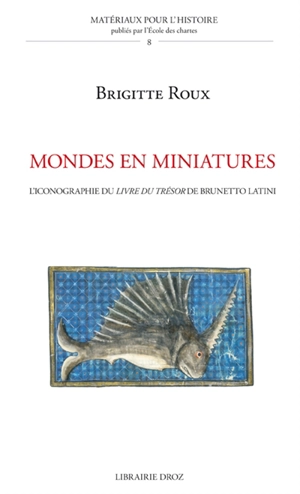 Mondes en miniatures : l'iconographie du Livre du trésor de Brunetto Latini - Brigitte Roux