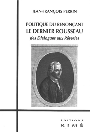 Politique du renonçant : le dernier Rousseau : des Dialogues aux Rêveries - Jean-François Perrin