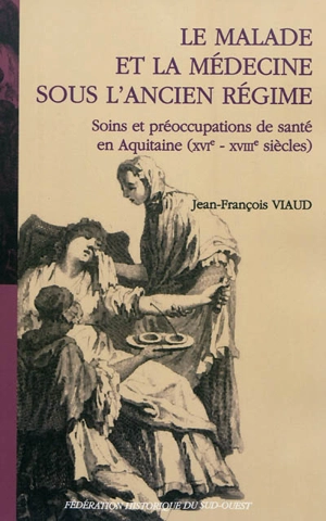 Le malade et la médecine sous l'Ancien Régime : soins et préoccupations de santé en Aquitaine (XVIe-XVIIIe siècles) - Jean-François Viaud