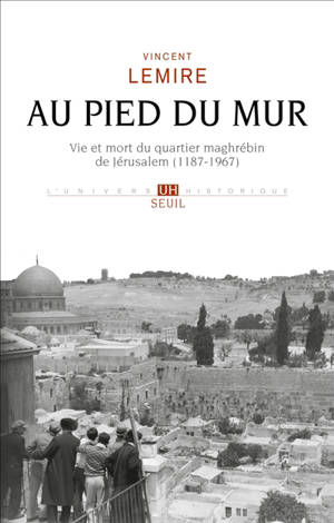 Au pied du Mur : vie et mort du quartier maghrébin de Jérusalem (1187-1967) - Vincent Lemire