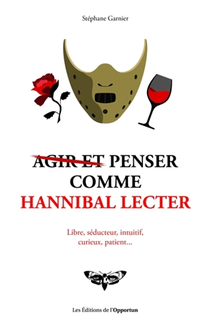 Agir et penser comme Hannibal Lecter : libre, séducteur, intuitif, curieux, patient... - Stéphane Garnier