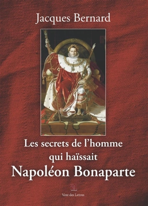Les secrets de l'homme qui haïssait Napoléon Bonaparte - Jacques Bernard