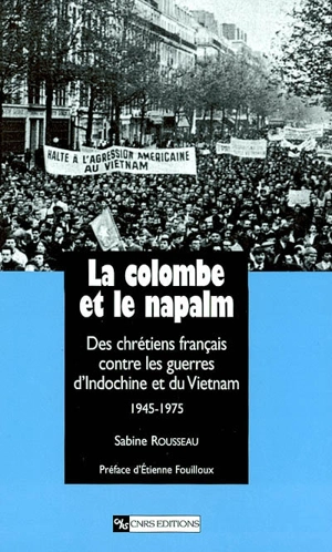 La colombe et le napalm : des chrétiens français contre les guerres d'Indochine et du Vietnam, 1945-1975 - Sabine Rousseau
