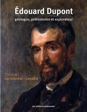 Edouard Dupont : géologue, préhistorien et explorateur : chroniques et souvenirs - Christine Van Eetvelde-Lemaître