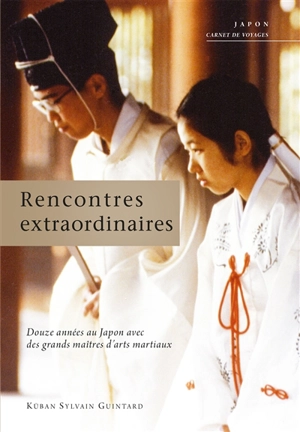 Rencontres extraordinaires : douze années parmi les grands maîtres d'arts martiaux : Japon, carnet de voyages - Sylvain Guintard Küban