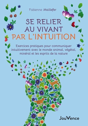 Se relier au vivant par l'intuition : exercices pratiques pour communiquer intuitivement avec le monde animal, végétal, minéral et les esprits de la nature - Fabienne Maillefer