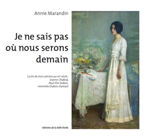 Je ne sais pas où nous serons demain : la vie de trois artistes au XXe siècle : Jeanne Chabod, Paul-Elie Dubois, Henriette Dubois-Damart - Annie Marandin