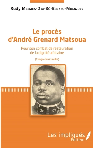 Le procès d'André Grenard Matsoua : pour son combat de restauration de la dignité africaine : Congo-Brazzaville - Rudy Mbemba-dia-Bô-Benazo-Mbanzulu