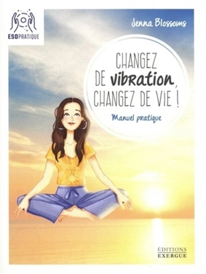 Changez de vibration, changez de vie ! : manuel pratique pour manifester vos désirs les plus profonds - Jenna Blossoms