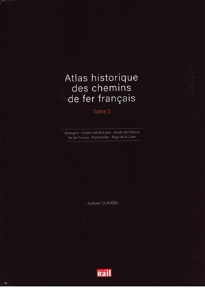 Atlas historique des chemins de fer français. Vol. 2. Bretagne, Centre-Val de Loire, Hauts-de-France, Ile-de-France, Normandie, Pays de la Loire - Ludovic Claudel