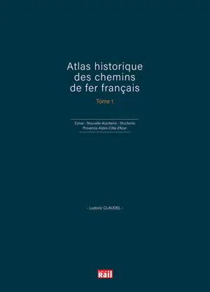 Atlas historique des chemins de fer français. Vol. 1. Corse, Nouvelle-Aquitaine, Occitanie, Provence-Alpes-Côte d'Azur - Ludovic Claudel