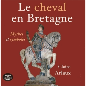 Le cheval en Bretagne : mythes et symboles - Claire Arlaux