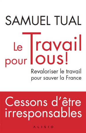 Le travail pour tous ! : revaloriser le travail pour sauver la France : cessons d'être irresponsables - Samuel Tual