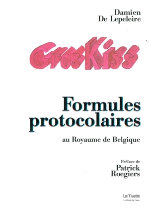 Gros kiss : formules protocolaires au royaume de Belgique - Damien De Lepeleire