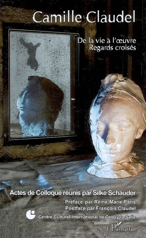 Camille Claudel : de la vie à l'oeuvre, regards croisés : actes de colloque du Centre culturel international de Cerisy-la-Salle, juillet 2006 - Centre culturel international (Cerisy-la-Salle, Manche). Colloque (2006)