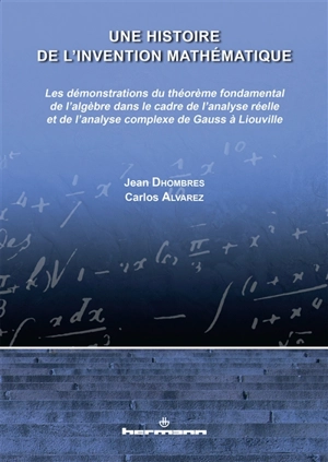 Une histoire de l'invention mathématique : les démonstrations du théorème fondamental de l'algèbre dans le cadre de l'analyse réelle et de l'analyse complexe de Gauss à Liouville - Jean Dhombres