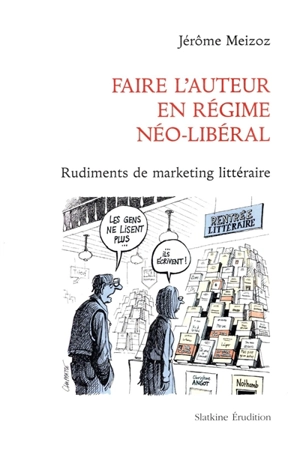 Faire l'auteur en régime néo-libéral : rudiments de marketing littéraire - Jérôme Meizoz