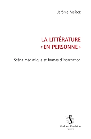 La littérature en personne : scène médiatique et formes d'incarnation - Jérôme Meizoz