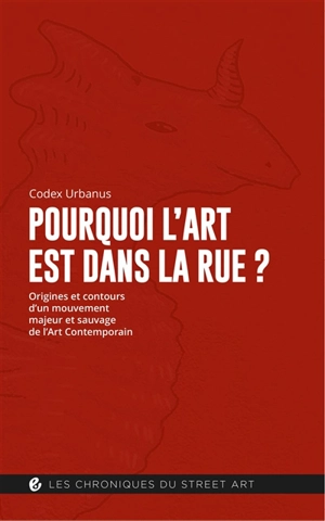 Pourquoi l'art est dans la rue ? : origines et contours d'un mouvement majeur et sauvage de l'art contemporain - Codex Urbanus