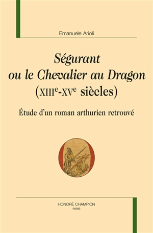 Ségurant ou Le chevalier au dragon (XIIIe-XVe siècles) : étude d'un roman arthurien retrouvé - Emanuele Arioli