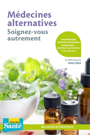 Médecines alternatives : soignez-vous autrement : aromathérapie, ayurvéda, ostéopathie, acupuncture... identifiez leurs bienfaits et leurs limites - Anne Ulpat