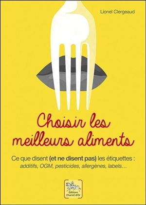 Choisir les meilleurs aliments : ce que disent (et ne disent pas) les étiquettes : additifs, OGM, pesticides, allergènes, labels... - Lionel Clergeaud