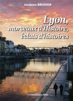 Lyon, morceaux d'histoire, éclats d'histoires - Jacques Brunier