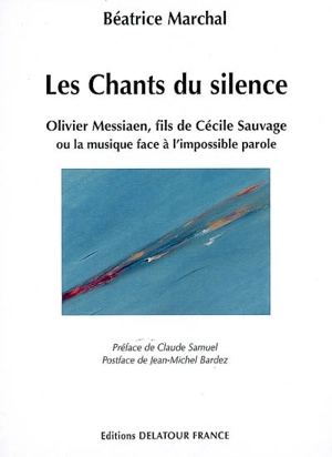 Les chants du silence : Olivier Messiaen, fils de Cécile Sauvage ou La musique face à l'impossible parole - Béatrice Marchal