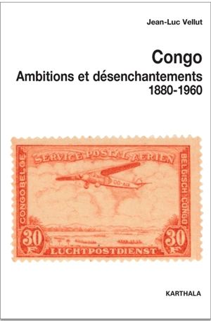 Congo : ambitions et désenchantements, 1880-1960 : carrefours du passé au centre de l'Afrique - Jean-Luc Vellut