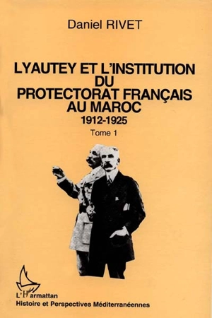 Lyautey et l'institution du protectorat français du Maroc : 1912-1925 - Daniel Rivet