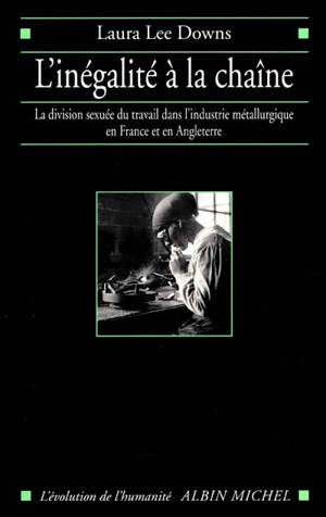 L'inégalité à la chaîne : la division sexuée du travail dans l'industrie métallurgique en France et en Angleterre : 1914-1939 - Laura Lee Downs