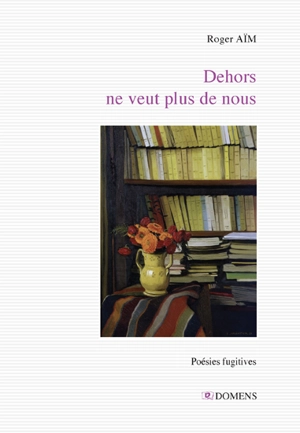 Dehors ne veut plus de nous : journal d'un confinement : poésies fugitives - Roger Aïm